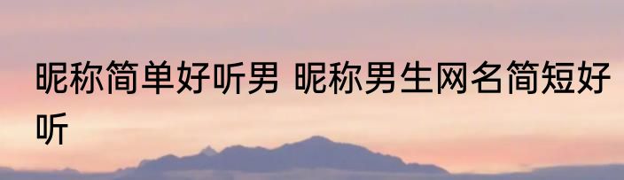 昵称简单好听男 昵称男生网名简短好听