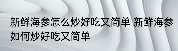 新鲜海参怎么炒好吃又简单 新鲜海参如何炒好吃又简单
