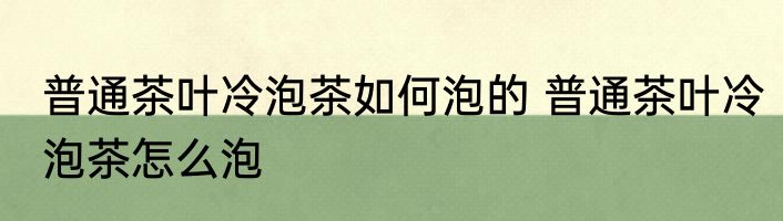 普通茶叶冷泡茶如何泡的 普通茶叶冷泡茶怎么泡