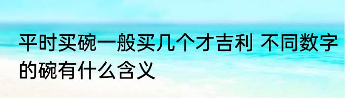 平时买碗一般买几个才吉利 不同数字的碗有什么含义
