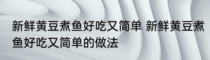 新鲜黄豆煮鱼好吃又简单 新鲜黄豆煮鱼好吃又简单的做法
