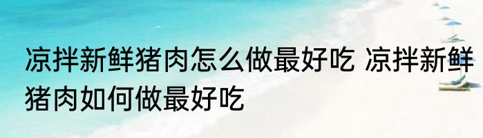 凉拌新鲜猪肉怎么做最好吃 凉拌新鲜猪肉如何做最好吃