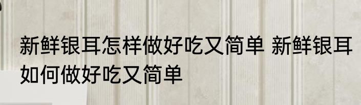 新鲜银耳怎样做好吃又简单 新鲜银耳如何做好吃又简单
