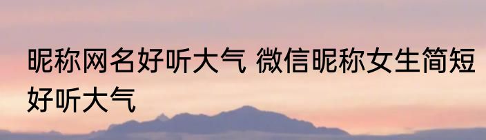 昵称网名好听大气 微信昵称女生简短好听大气