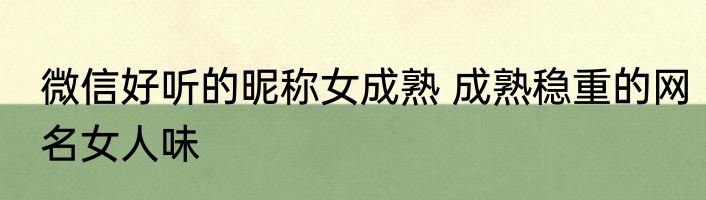 微信好听的昵称女成熟 成熟稳重的网名女人味
