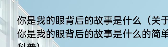 你是我的眼背后的故事是什么（关于你是我的眼背后的故事是什么的简单科普）