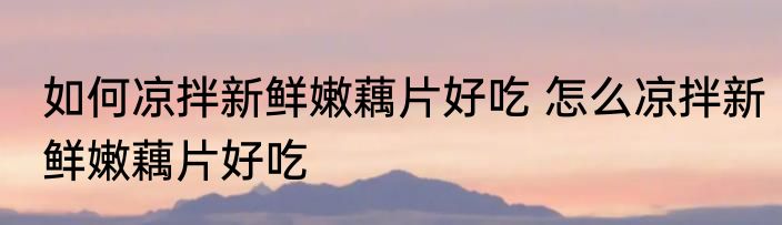 如何凉拌新鲜嫩藕片好吃 怎么凉拌新鲜嫩藕片好吃