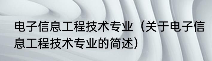 电子信息工程技术专业（关于电子信息工程技术专业的简述）