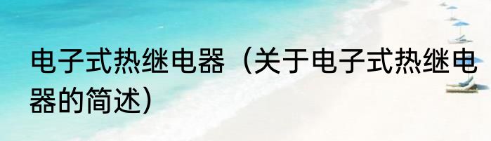 电子式热继电器（关于电子式热继电器的简述）
