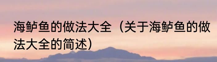 海鲈鱼的做法大全（关于海鲈鱼的做法大全的简述）
