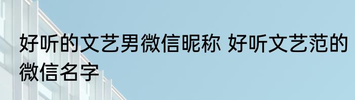 好听的文艺男微信昵称 好听文艺范的微信名字