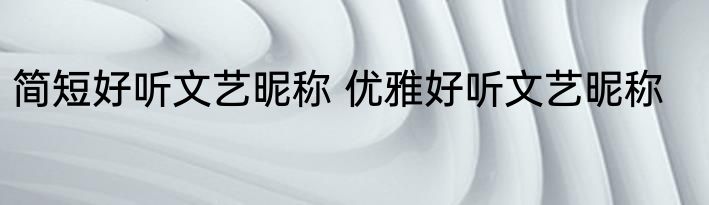 简短好听文艺昵称 优雅好听文艺昵称