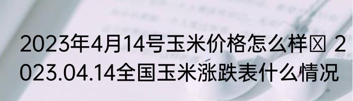 2023年4月14号玉米价格怎么样  2023.04.14全国玉米涨跌表什么情况