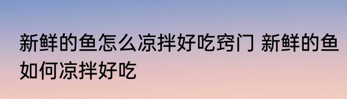 新鲜的鱼怎么凉拌好吃窍门 新鲜的鱼如何凉拌好吃