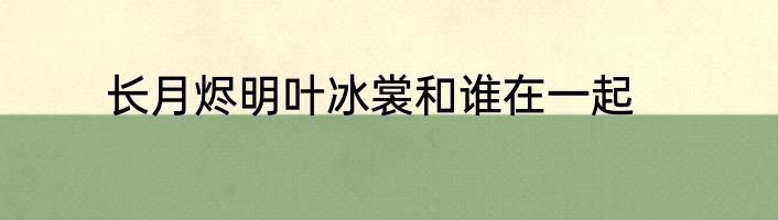 长月烬明叶冰裳和谁在一起