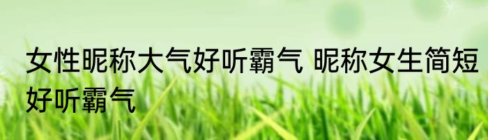 女性昵称大气好听霸气 昵称女生简短好听霸气