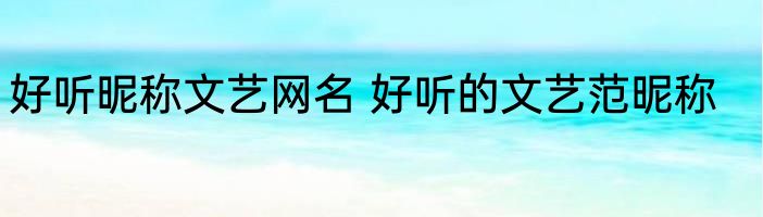 好听昵称文艺网名 好听的文艺范昵称