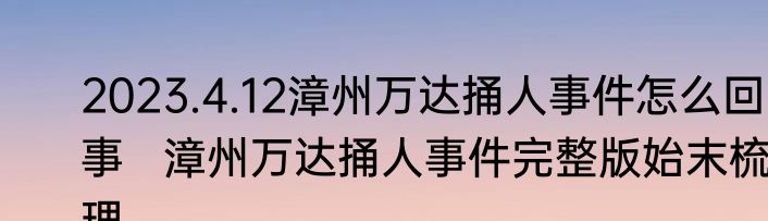 2023.4.12漳州万达捅人事件怎么回事   漳州万达捅人事件完整版始末梳理