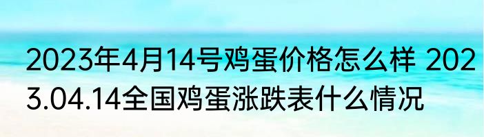 2023年4月14号鸡蛋价格怎么样 2023.04.14全国鸡蛋涨跌表什么情况