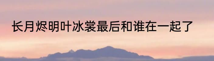 长月烬明叶冰裳最后和谁在一起了