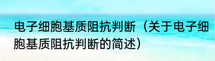 电子细胞基质阻抗判断（关于电子细胞基质阻抗判断的简述）