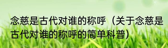 念慈是古代对谁的称呼（关于念慈是古代对谁的称呼的简单科普）