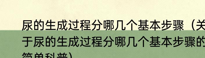 尿的生成过程分哪几个基本步骤（关于尿的生成过程分哪几个基本步骤的简单科普）
