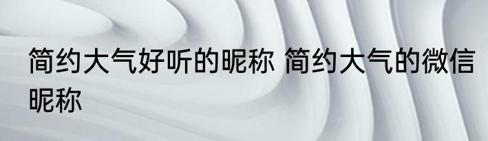 简约大气好听的昵称 简约大气的微信昵称