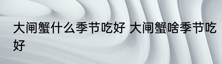 大闸蟹什么季节吃好 大闸蟹啥季节吃好