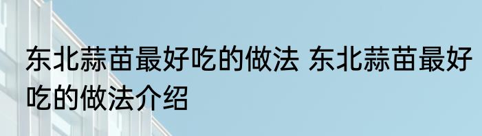 东北蒜苗最好吃的做法 东北蒜苗最好吃的做法介绍