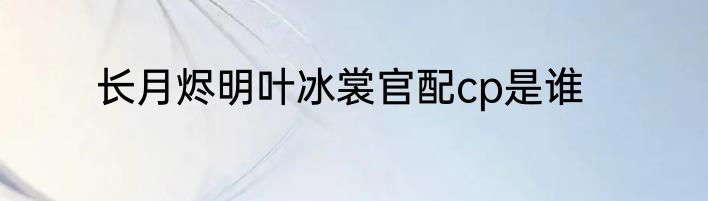 长月烬明叶冰裳官配cp是谁