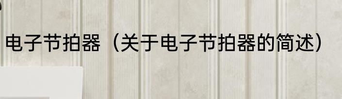 电子节拍器（关于电子节拍器的简述）