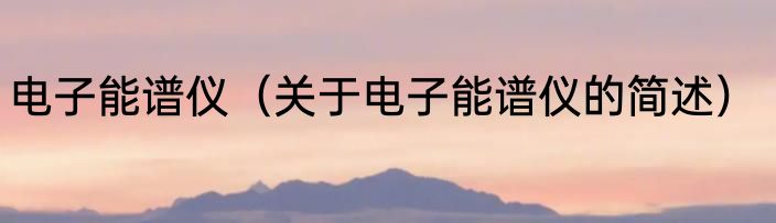 电子能谱仪（关于电子能谱仪的简述）