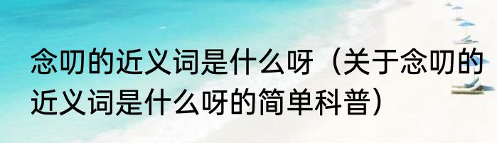 念叨的近义词是什么呀（关于念叨的近义词是什么呀的简单科普）