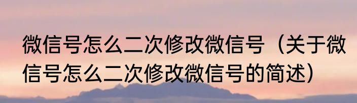 微信号怎么二次修改微信号（关于微信号怎么二次修改微信号的简述）