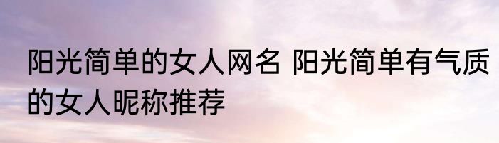 阳光简单的女人网名 阳光简单有气质的女人昵称推荐