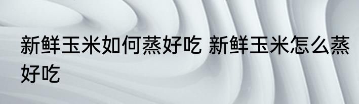 新鲜玉米如何蒸好吃 新鲜玉米怎么蒸好吃