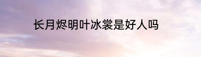 长月烬明叶冰裳是好人吗