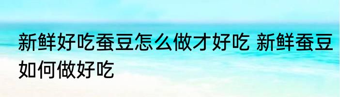 新鲜好吃蚕豆怎么做才好吃 新鲜蚕豆如何做好吃
