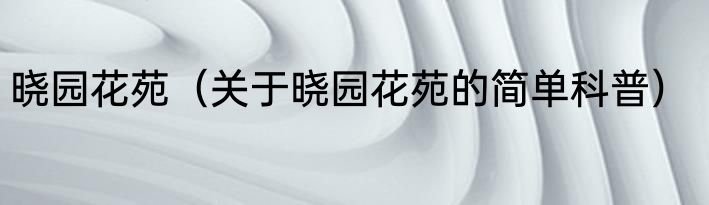 晓园花苑（关于晓园花苑的简单科普）