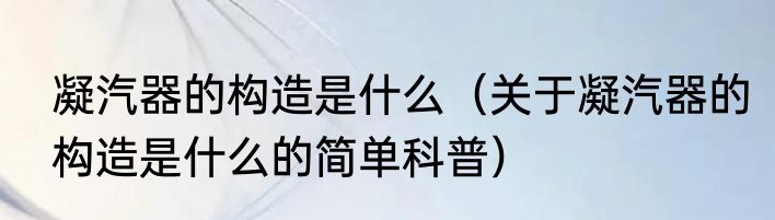 凝汽器的构造是什么（关于凝汽器的构造是什么的简单科普）