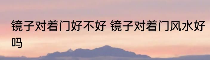 镜子对着门好不好 镜子对着门风水好吗