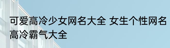 可爱高冷少女网名大全 女生个性网名高冷霸气大全