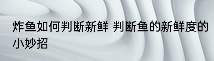 炸鱼如何判断新鲜 判断鱼的新鲜度的小妙招