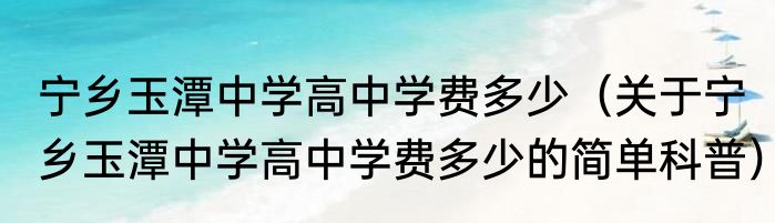 宁乡玉潭中学高中学费多少（关于宁乡玉潭中学高中学费多少的简单科普）