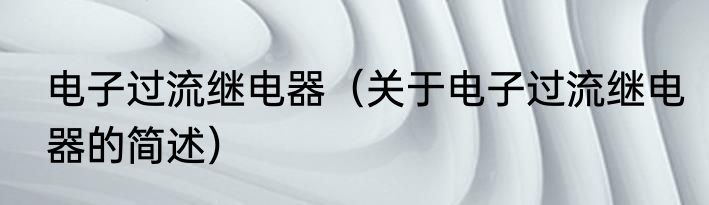 电子过流继电器（关于电子过流继电器的简述）