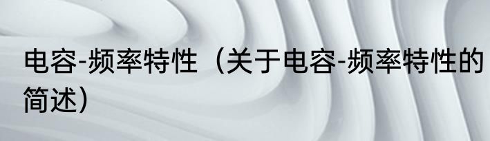 电容-频率特性（关于电容-频率特性的简述）