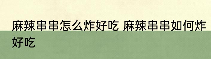 麻辣串串怎么炸好吃 麻辣串串如何炸好吃