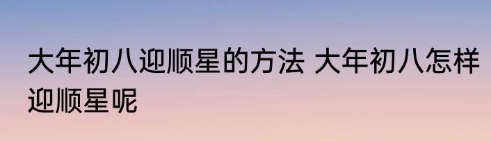 大年初八迎顺星的方法 大年初八怎样迎顺星呢