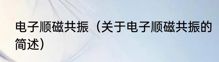 电子顺磁共振（关于电子顺磁共振的简述）